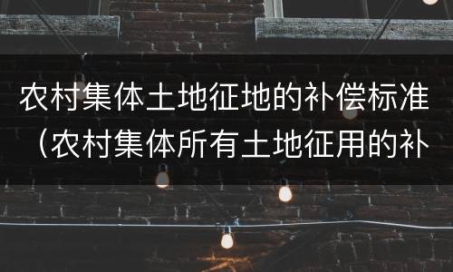 农村集体土地征地的补偿标准（农村集体所有土地征用的补偿费用有哪些?）