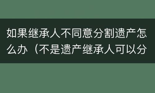 如果继承人不同意分割遗产怎么办（不是遗产继承人可以分割吗）