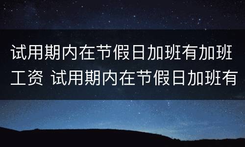 试用期内在节假日加班有加班工资 试用期内在节假日加班有加班工资吗