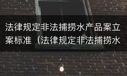 法律规定非法捕捞水产品案立案标准（法律规定非法捕捞水产品案立案标准）