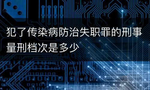 犯了传染病防治失职罪的刑事量刑档次是多少
