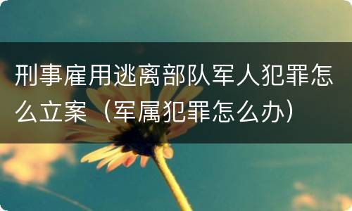 刑事雇用逃离部队军人犯罪怎么立案（军属犯罪怎么办）