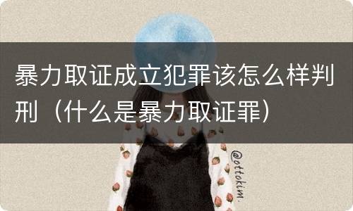 暴力取证成立犯罪该怎么样判刑（什么是暴力取证罪）