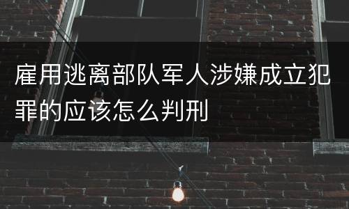 雇用逃离部队军人涉嫌成立犯罪的应该怎么判刑