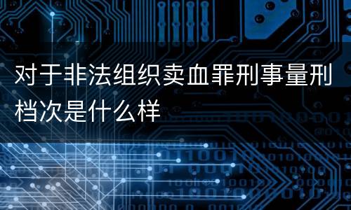 对于非法组织卖血罪刑事量刑档次是什么样