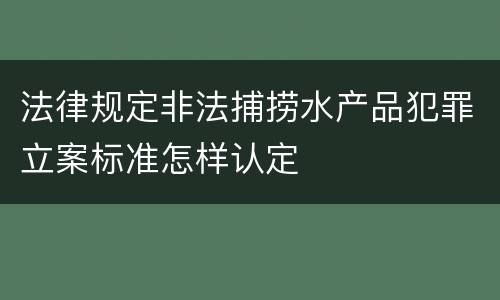 法律规定非法捕捞水产品犯罪立案标准怎样认定