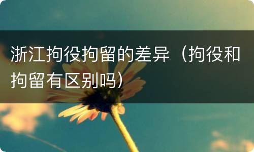 浙江拘役拘留的差异（拘役和拘留有区别吗）