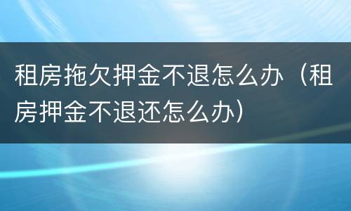 租房拖欠押金不退怎么办（租房押金不退还怎么办）