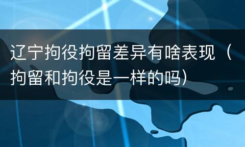 辽宁拘役拘留差异有啥表现（拘留和拘役是一样的吗）