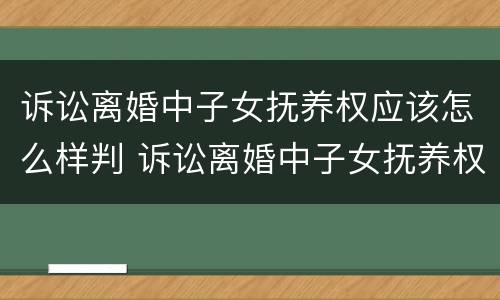 诉讼离婚中子女抚养权应该怎么样判 诉讼离婚中子女抚养权应该怎么样判离