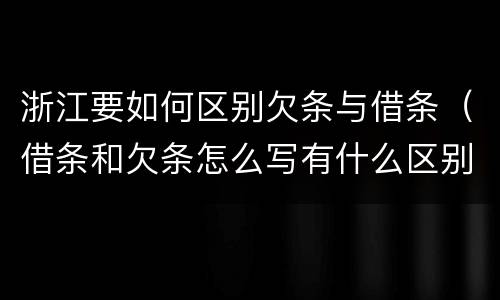 浙江要如何区别欠条与借条（借条和欠条怎么写有什么区别）