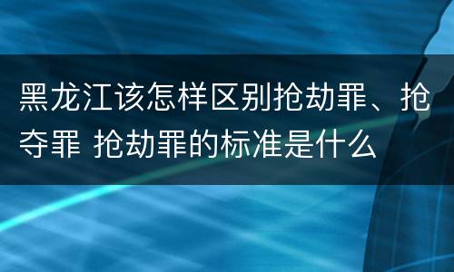 黑龙江该怎样区别抢劫罪、抢夺罪 抢劫罪的标准是什么