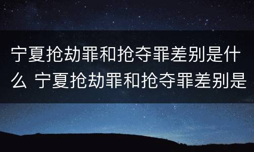 宁夏抢劫罪和抢夺罪差别是什么 宁夏抢劫罪和抢夺罪差别是什么意思