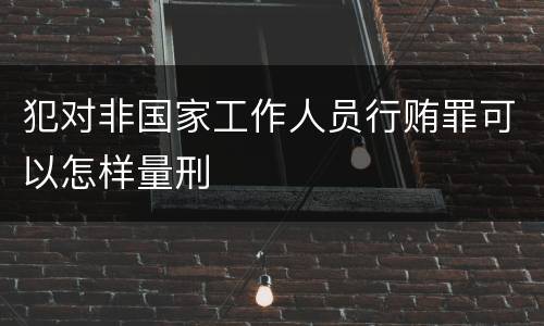 犯对非国家工作人员行贿罪可以怎样量刑