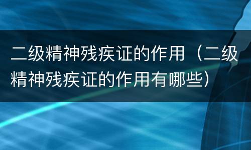 二级精神残疾证的作用（二级精神残疾证的作用有哪些）