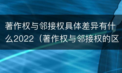 著作权与邻接权具体差异有什么2022（著作权与邻接权的区别）