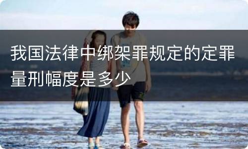 我国法律中绑架罪规定的定罪量刑幅度是多少