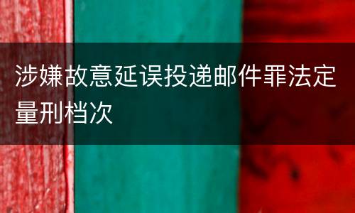 涉嫌故意延误投递邮件罪法定量刑档次