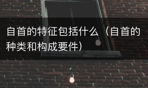 自首的特征包括什么（自首的种类和构成要件）