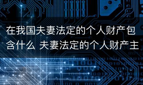 在我国夫妻法定的个人财产包含什么 夫妻法定的个人财产主要包括