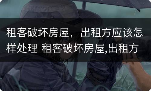租客破坏房屋，出租方应该怎样处理 租客破坏房屋,出租方应该怎样处理好