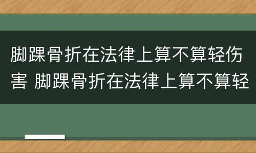 脚踝骨折在法律上算不算轻伤害 脚踝骨折在法律上算不算轻伤害呢