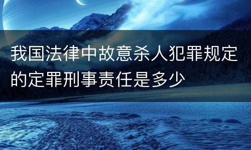 我国法律中故意杀人犯罪规定的定罪刑事责任是多少