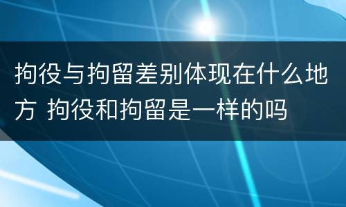 拘役与拘留差别体现在什么地方 拘役和拘留是一样的吗