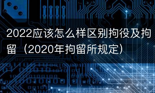 2022应该怎么样区别拘役及拘留（2020年拘留所规定）