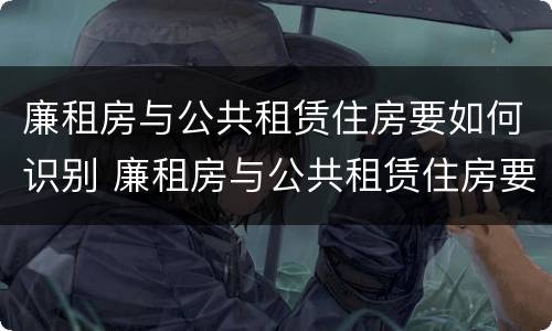 廉租房与公共租赁住房要如何识别 廉租房与公共租赁住房要如何识别出来