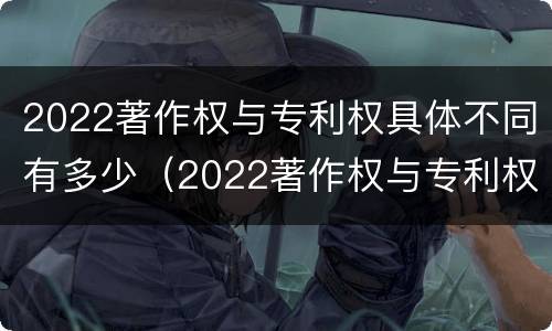 2022著作权与专利权具体不同有多少（2022著作权与专利权具体不同有多少个）