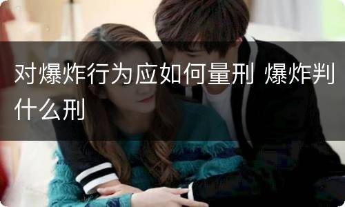 对爆炸行为应如何量刑 爆炸判什么刑