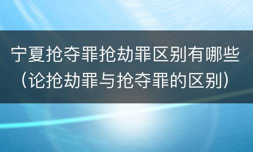 宁夏抢夺罪抢劫罪区别有哪些（论抢劫罪与抢夺罪的区别）