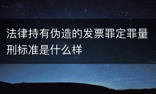 法律持有伪造的发票罪定罪量刑标准是什么样