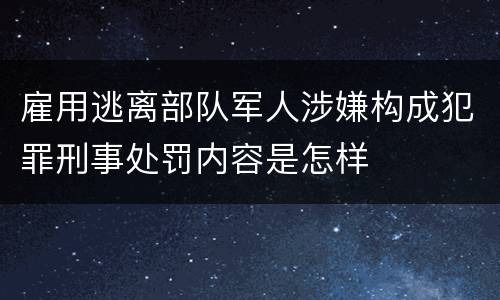 雇用逃离部队军人涉嫌构成犯罪刑事处罚内容是怎样