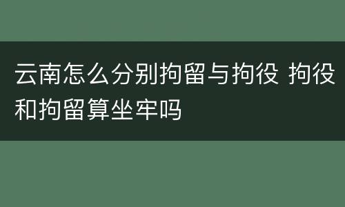 云南怎么分别拘留与拘役 拘役和拘留算坐牢吗