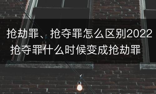 抢劫罪、抢夺罪怎么区别2022 抢夺罪什么时候变成抢劫罪