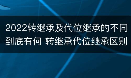2022转继承及代位继承的不同到底有何 转继承代位继承区别