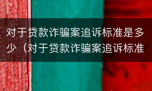对于贷款诈骗案追诉标准是多少（对于贷款诈骗案追诉标准是多少钱）