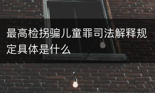 最高检拐骗儿童罪司法解释规定具体是什么