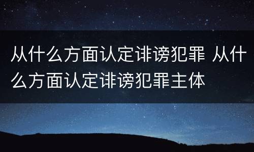 从什么方面认定诽谤犯罪 从什么方面认定诽谤犯罪主体