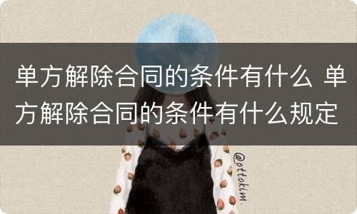 单方解除合同的条件有什么 单方解除合同的条件有什么规定