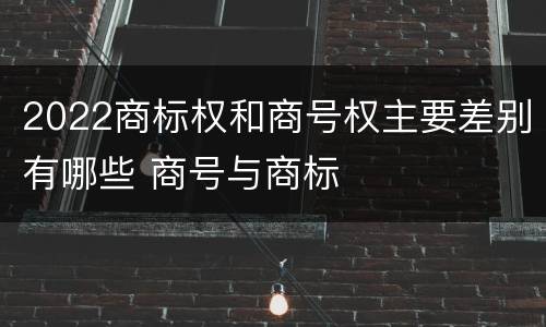 2022商标权和商号权主要差别有哪些 商号与商标