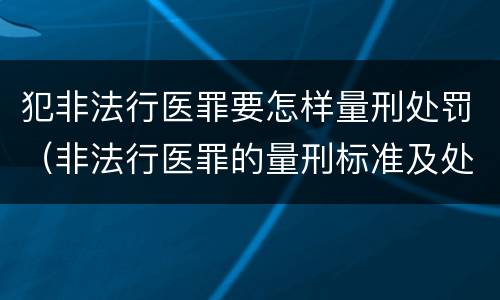 犯非法行医罪要怎样量刑处罚（非法行医罪的量刑标准及处罚）