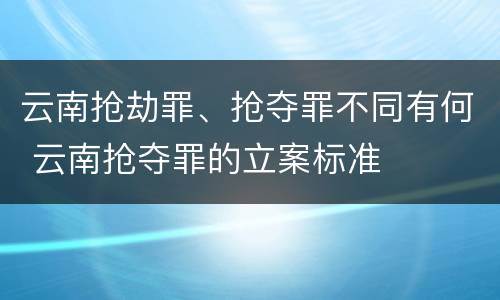 云南抢劫罪、抢夺罪不同有何 云南抢夺罪的立案标准