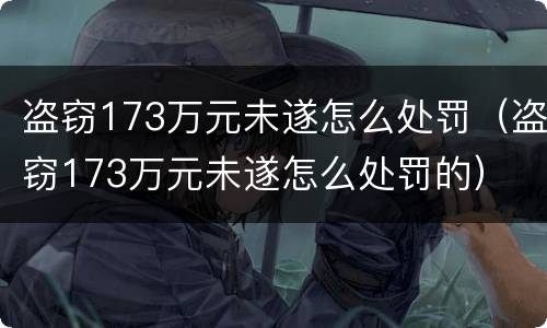 盗窃173万元未遂怎么处罚（盗窃173万元未遂怎么处罚的）