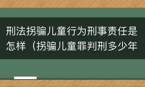 刑法拐骗儿童行为刑事责任是怎样（拐骗儿童罪判刑多少年）