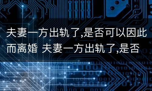 夫妻一方出轨了,是否可以因此而离婚 夫妻一方出轨了,是否可以因此而离婚呢