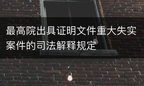 最高院出具证明文件重大失实案件的司法解释规定