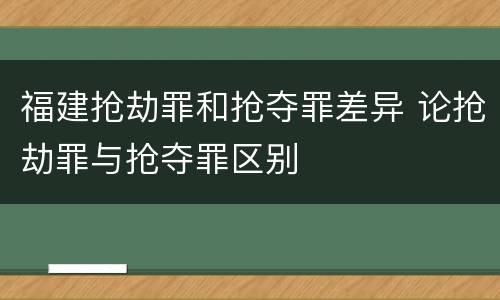 福建抢劫罪和抢夺罪差异 论抢劫罪与抢夺罪区别
